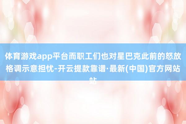 体育游戏app平台而职工们也对星巴克此前的怒放格调示意担忧-开云提款靠谱·最新(中国)官方网站