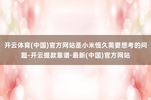 开云体育(中国)官方网站是小米恒久需要想考的问题-开云提款靠谱·最新(中国)官方网站