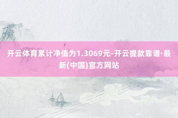 开云体育累计净值为1.3069元-开云提款靠谱·最新(中国)官方网站