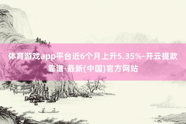 体育游戏app平台近6个月上升5.35%-开云提款靠谱·最新(中国)官方网站