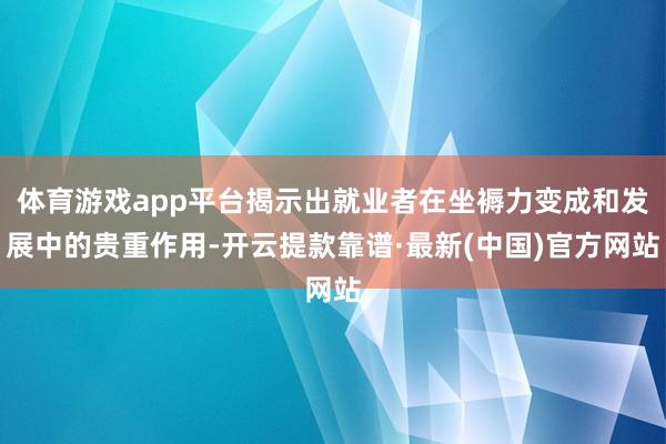 体育游戏app平台揭示出就业者在坐褥力变成和发展中的贵重作用-开云提款靠谱·最新(中国)官方网站