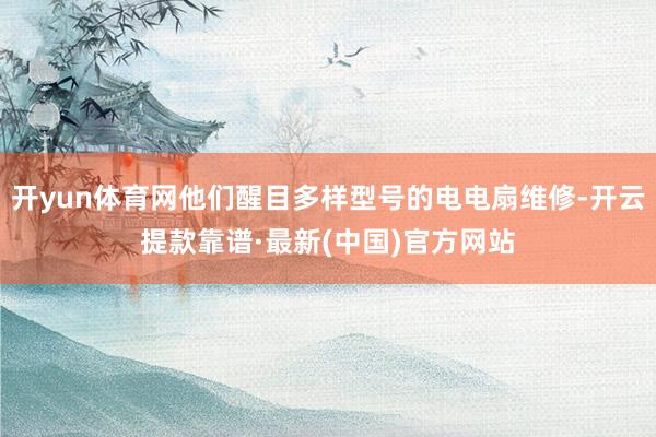 开yun体育网他们醒目多样型号的电电扇维修-开云提款靠谱·最新(中国)官方网站