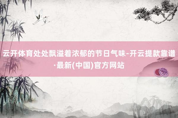云开体育处处飘溢着浓郁的节日气味-开云提款靠谱·最新(中国)官方网站