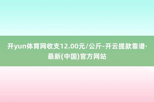 开yun体育网收支12.00元/公斤-开云提款靠谱·最新(中国)官方网站