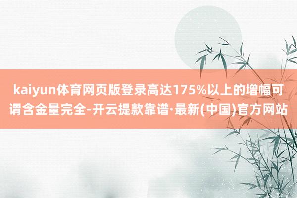 kaiyun体育网页版登录高达175%以上的增幅可谓含金量完全-开云提款靠谱·最新(中国)官方网站