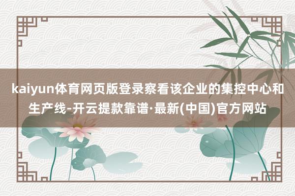 kaiyun体育网页版登录察看该企业的集控中心和生产线-开云提款靠谱·最新(中国)官方网站