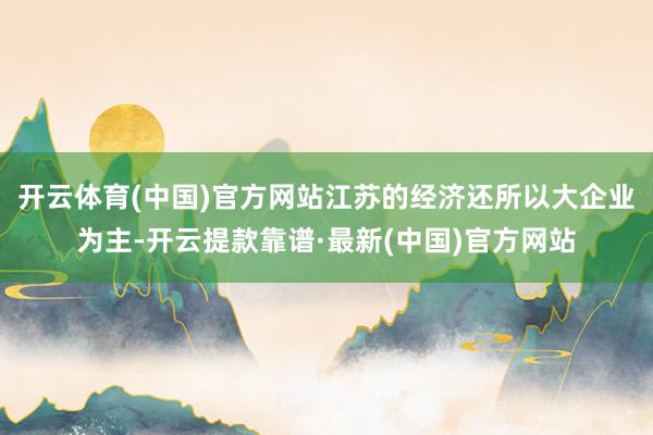 开云体育(中国)官方网站江苏的经济还所以大企业为主-开云提款靠谱·最新(中国)官方网站