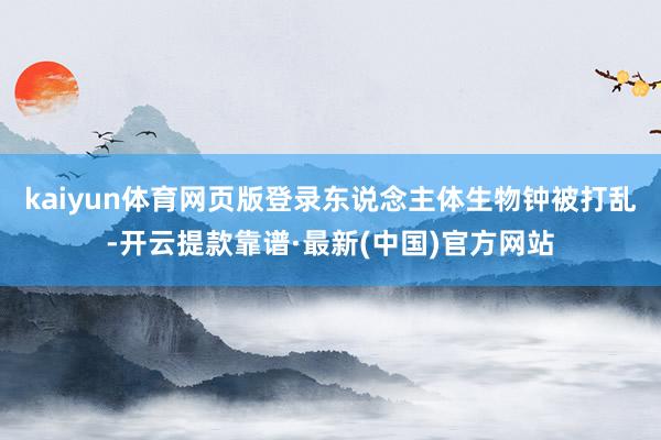 kaiyun体育网页版登录东说念主体生物钟被打乱-开云提款靠谱·最新(中国)官方网站