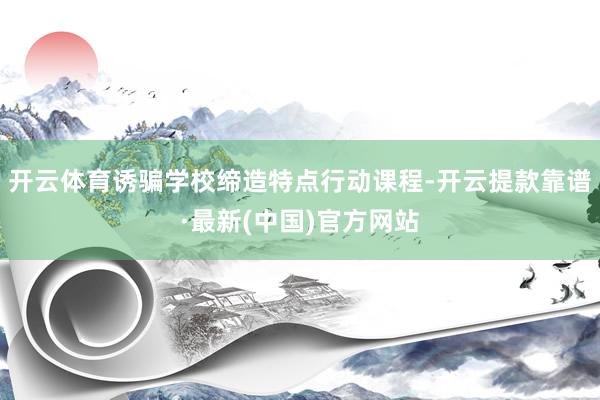 开云体育诱骗学校缔造特点行动课程-开云提款靠谱·最新(中国)官方网站