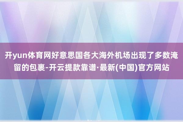 开yun体育网好意思国各大海外机场出现了多数淹留的包裹-开云提款靠谱·最新(中国)官方网站