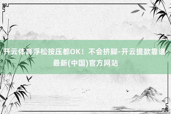 开云体育浮松按压都OK！不会挤脚-开云提款靠谱·最新(中国)官方网站