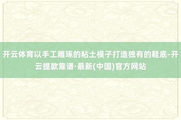 开云体育以手工雕琢的粘土模子打造独有的鞋底-开云提款靠谱·最新(中国)官方网站