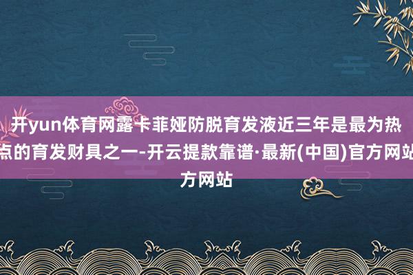 开yun体育网露卡菲娅防脱育发液近三年是最为热点的育发财具之一-开云提款靠谱·最新(中国)官方网站