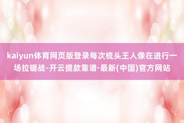 kaiyun体育网页版登录每次梳头王人像在进行一场拉锯战-开云提款靠谱·最新(中国)官方网站