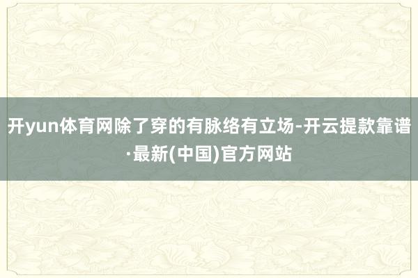 开yun体育网除了穿的有脉络有立场-开云提款靠谱·最新(中国)官方网站
