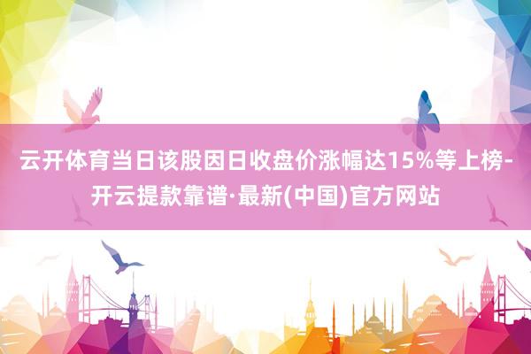 云开体育当日该股因日收盘价涨幅达15%等上榜-开云提款靠谱·最新(中国)官方网站