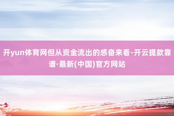 开yun体育网但从资金流出的感奋来看-开云提款靠谱·最新(中国)官方网站
