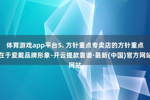 体育游戏app平台5. 方针重点专卖店的方针重点在于爱戴品牌形象-开云提款靠谱·最新(中国)官方网站