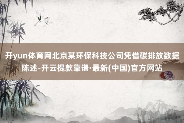 开yun体育网北京某环保科技公司凭借碳排放数据陈述-开云提款靠谱·最新(中国)官方网站