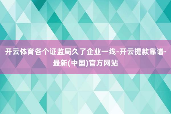 开云体育各个证监局久了企业一线-开云提款靠谱·最新(中国)官方网站