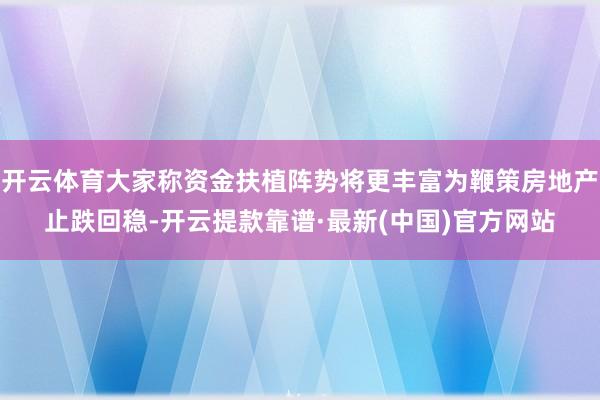 开云体育大家称资金扶植阵势将更丰富为鞭策房地产止跌回稳-开云提款靠谱·最新(中国)官方网站