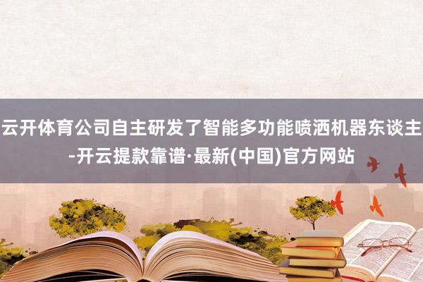 云开体育公司自主研发了智能多功能喷洒机器东谈主-开云提款靠谱·最新(中国)官方网站