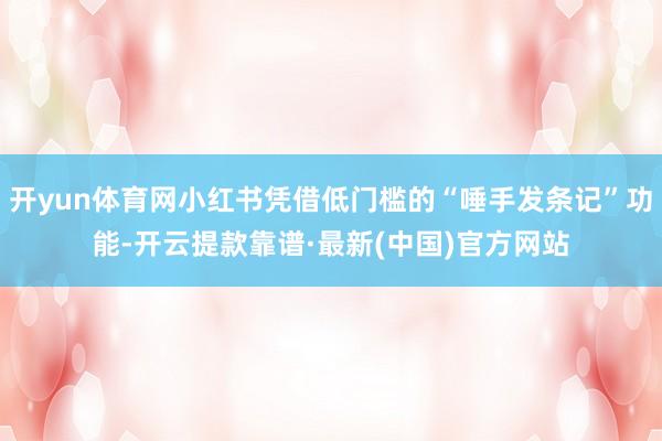 开yun体育网小红书凭借低门槛的“唾手发条记”功能-开云提款靠谱·最新(中国)官方网站