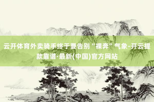 云开体育外卖骑手终于要告别“裸奔”气象-开云提款靠谱·最新(中国)官方网站
