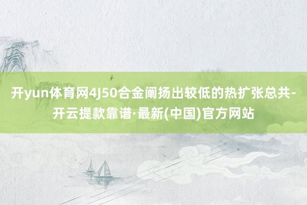 开yun体育网4J50合金阐扬出较低的热扩张总共-开云提款靠谱·最新(中国)官方网站