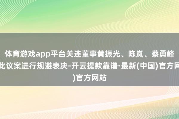 体育游戏app平台关连董事黄振光、陈岚、蔡勇峰对此议案进行规避表决-开云提款靠谱·最新(中国)官方网站