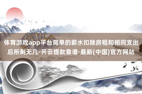 体育游戏app平台简单的薪水扣除房租和相同支出后所剩无几-开云提款靠谱·最新(中国)官方网站