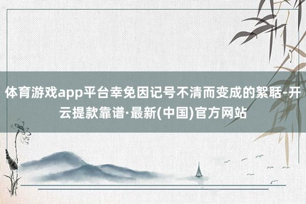 体育游戏app平台幸免因记号不清而变成的絮聒-开云提款靠谱·最新(中国)官方网站