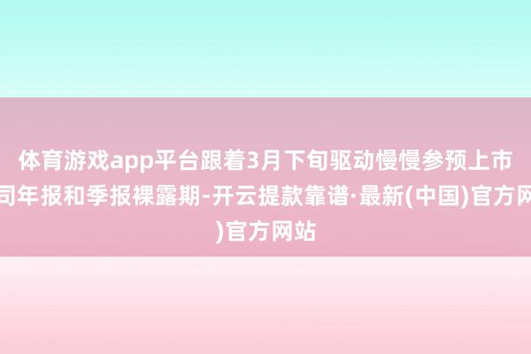 体育游戏app平台跟着3月下旬驱动慢慢参预上市公司年报和季报裸露期-开云提款靠谱·最新(中国)官方网站