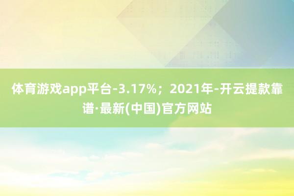 体育游戏app平台-3.17%；2021年-开云提款靠谱·最新(中国)官方网站
