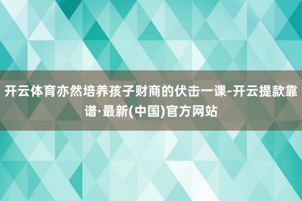 开云体育亦然培养孩子财商的伏击一课-开云提款靠谱·最新(中国)官方网站