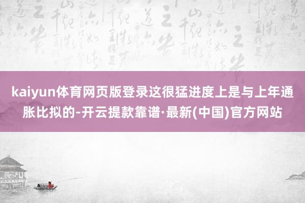 kaiyun体育网页版登录这很猛进度上是与上年通胀比拟的-开云提款靠谱·最新(中国)官方网站
