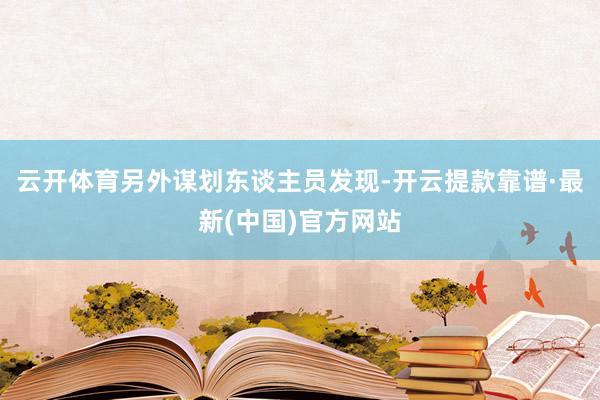 云开体育另外谋划东谈主员发现-开云提款靠谱·最新(中国)官方网站