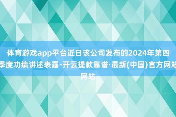 体育游戏app平台近日该公司发布的2024年第四季度功绩讲述表露-开云提款靠谱·最新(中国)官方网站
