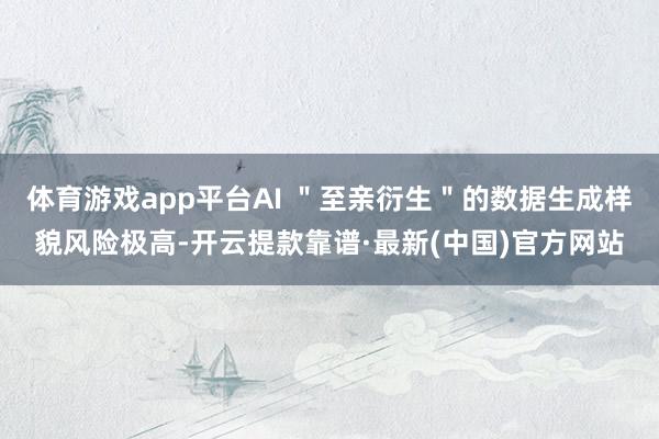 体育游戏app平台AI ＂至亲衍生＂的数据生成样貌风险极高-开云提款靠谱·最新(中国)官方网站