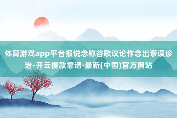 体育游戏app平台报说念称谷歌议论作念出谬误诊治-开云提款靠谱·最新(中国)官方网站