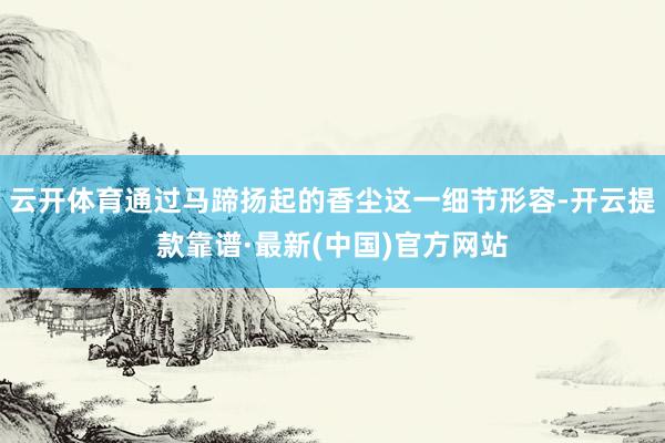 云开体育通过马蹄扬起的香尘这一细节形容-开云提款靠谱·最新(中国)官方网站