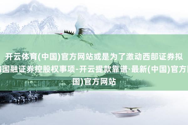 开云体育(中国)官方网站或是为了激动西部证券拟收购国融证券控股权事项-开云提款靠谱·最新(中国)官方网站