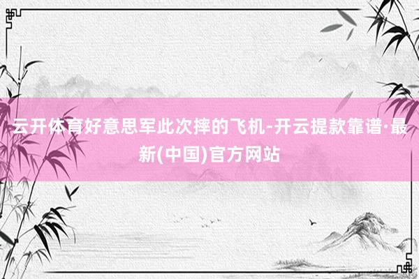 云开体育好意思军此次摔的飞机-开云提款靠谱·最新(中国)官方网站