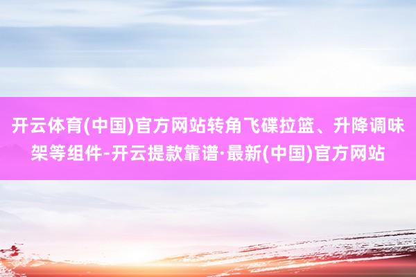 开云体育(中国)官方网站转角飞碟拉篮、升降调味架等组件-开云提款靠谱·最新(中国)官方网站