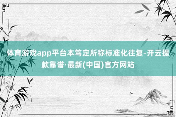 体育游戏app平台　　本笃定所称标准化往复-开云提款靠谱·最新(中国)官方网站