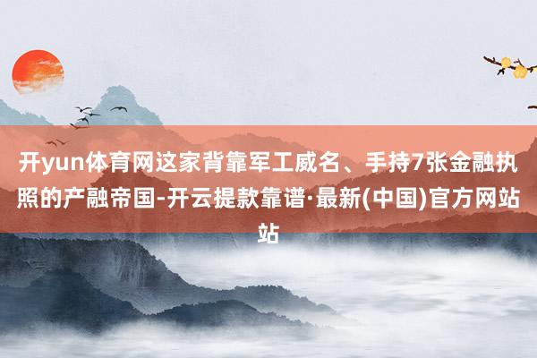 开yun体育网这家背靠军工威名、手持7张金融执照的产融帝国-开云提款靠谱·最新(中国)官方网站