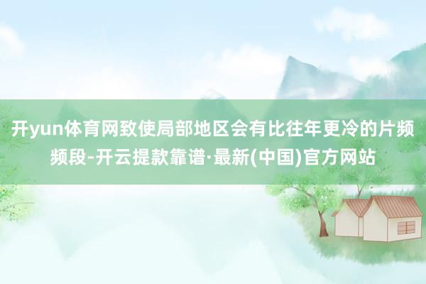 开yun体育网致使局部地区会有比往年更冷的片频频段-开云提款靠谱·最新(中国)官方网站