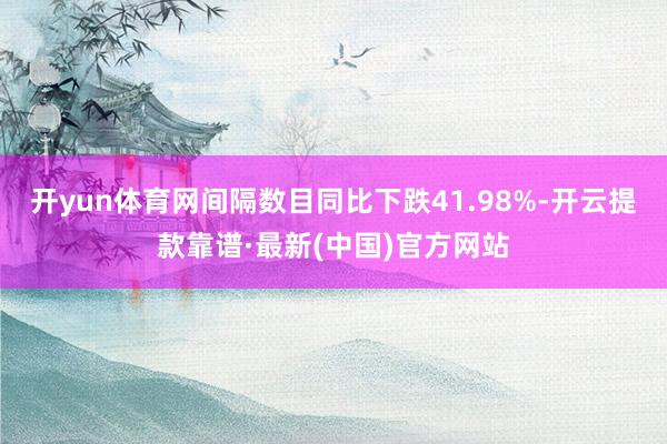 开yun体育网间隔数目同比下跌41.98%-开云提款靠谱·最新(中国)官方网站