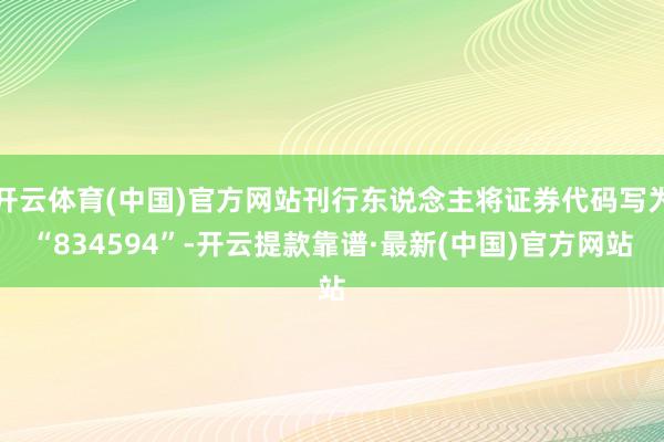 开云体育(中国)官方网站刊行东说念主将证券代码写为“834594”-开云提款靠谱·最新(中国)官方网站