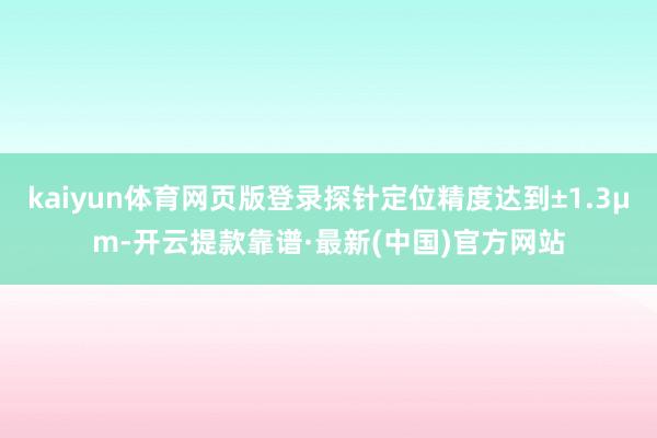 kaiyun体育网页版登录探针定位精度达到±1.3μm-开云提款靠谱·最新(中国)官方网站